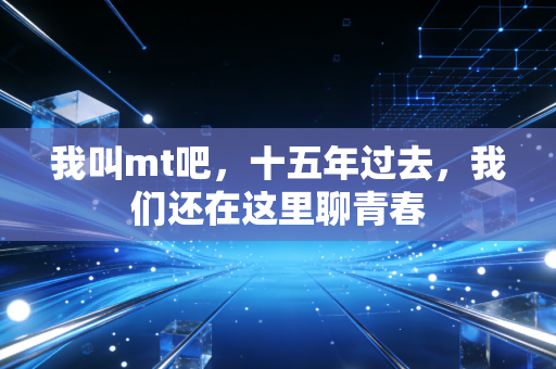 我叫mt吧,十五年过去,我们还在这里聊青春