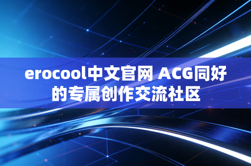 erocool中文官网 ACG同好的专属创作交流社区