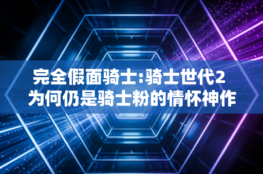 完全假面骑士:骑士世代2 为何仍是骑士粉的情怀神作
