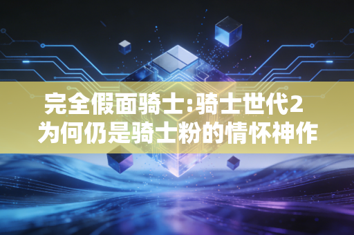完全假面骑士:骑士世代2 为何仍是骑士粉的情怀神作