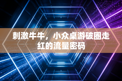 刺激牛牛，小众桌游破圈走红的流量密码