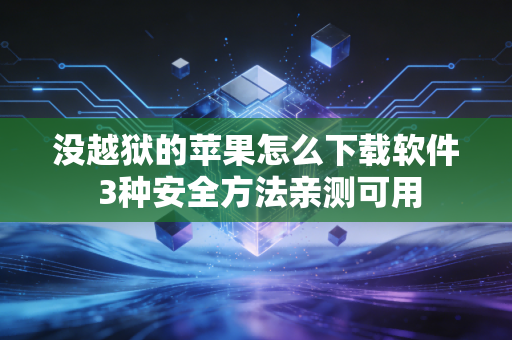 没越狱的苹果怎么下载软件 3种安全方法亲测可用
