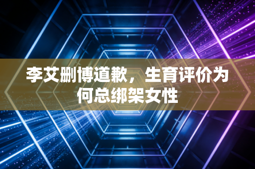 李艾删博道歉,生育评价为何总绑架女性