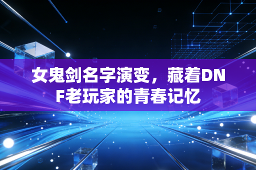 女鬼剑名字演变，藏着DNF老玩家的青春记忆