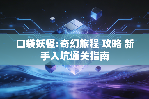 口袋妖怪:奇幻旅程 攻略 新手入坑通关指南