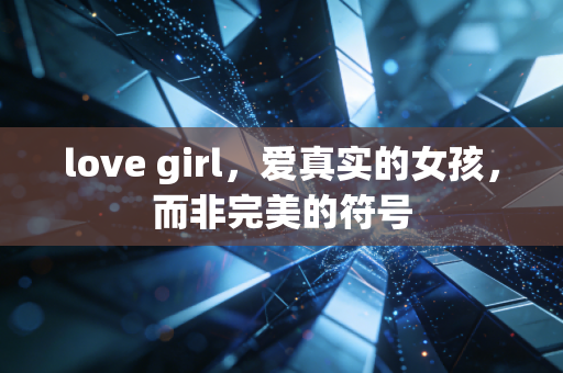 love girl，爱真实的女孩，而非完美的符号