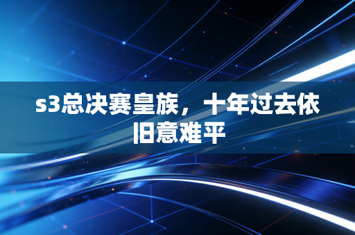s3总决赛皇族,十年过去依旧意难平
