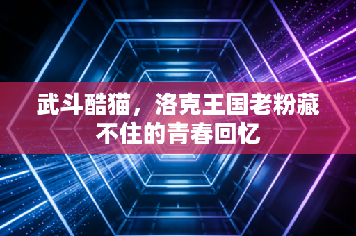 武斗酷猫,洛克王国老粉藏不住的青春回忆