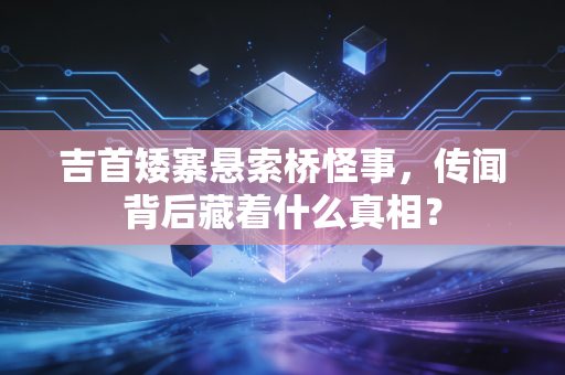 吉首矮寨悬索桥怪事,传闻背后藏着什么真相?