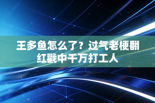 王多鱼怎么了?过气老梗翻红戳中千万打工人