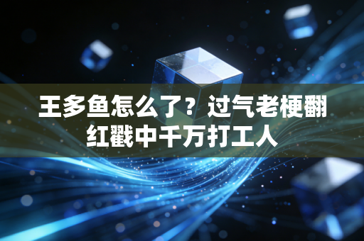 王多鱼怎么了?过气老梗翻红戳中千万打工人