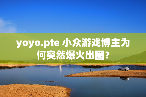 yoyo.pte 小众游戏博主为何突然爆火出圈？