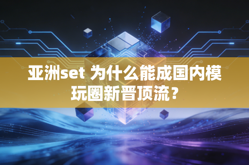 亚洲set 为什么能成国内模玩圈新晋顶流？