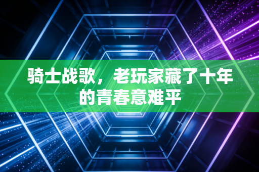 骑士战歌,老玩家藏了十年的青春意难平