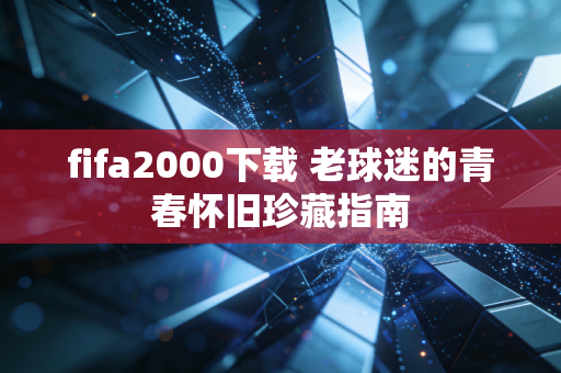 fifa2000下载 老球迷的青春怀旧珍藏指南