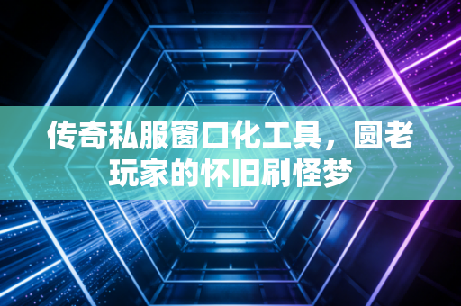 传奇私服窗口化工具，圆老玩家的怀旧刷怪梦