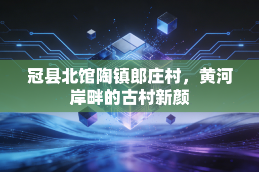 冠县北馆陶镇郎庄村,黄河岸畔的古村新颜