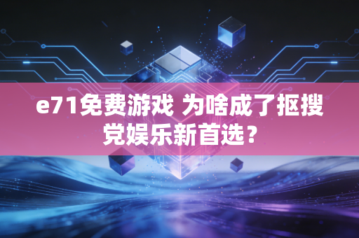 e71免费游戏 为啥成了抠搜党娱乐新首选?