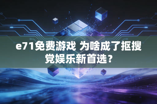 e71免费游戏 为啥成了抠搜党娱乐新首选?