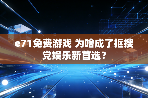 e71免费游戏 为啥成了抠搜党娱乐新首选?