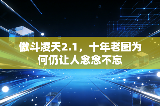 傲斗凌天2.1，十年老图为何仍让人念念不忘