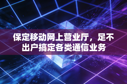 保定移动网上营业厅，足不出户搞定各类通信业务