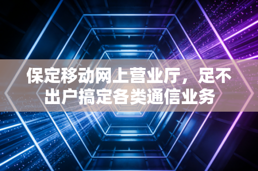 保定移动网上营业厅，足不出户搞定各类通信业务