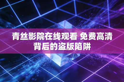 青丝影院在线观看 免费高清背后的盗版陷阱