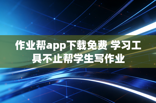 作业帮app下载免费 学习工具不止帮学生写作业