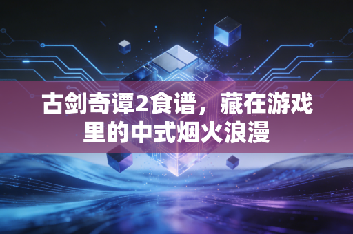 古剑奇谭2食谱,藏在游戏里的中式烟火浪漫