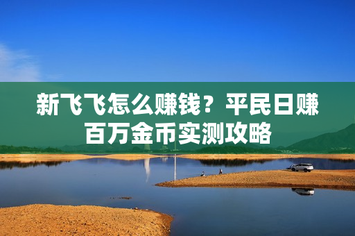 新飞飞怎么赚钱？平民日赚百万金币实测攻略