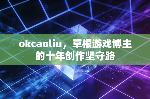 okcaoliu,草根游戏博主的十年创作坚守路