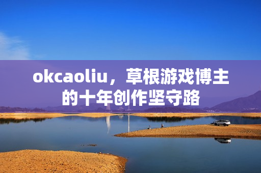 okcaoliu,草根游戏博主的十年创作坚守路