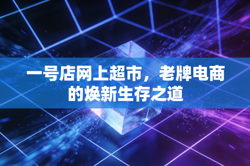 一号店网上超市，老牌电商的焕新生存之道