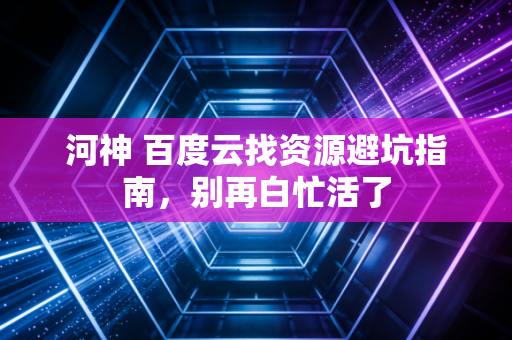 河神 百度云找资源避坑指南,别再白忙活了
