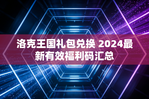 洛克王国礼包兑换 2024最新有效福利码汇总
