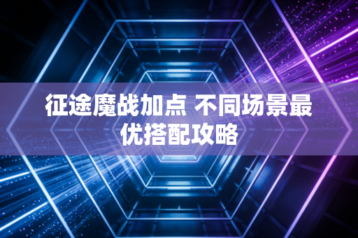 征途魔战加点 不同场景最优搭配攻略