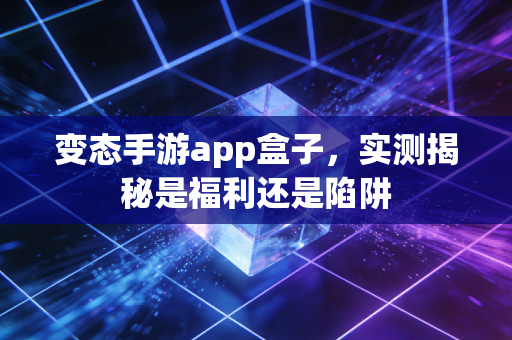 变态手游app盒子，实测揭秘是福利还是陷阱