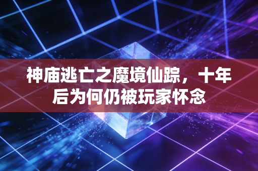 神庙逃亡之魔境仙踪，十年后为何仍被玩家怀念