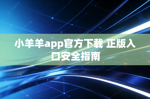 小羊羊app官方下载 正版入口安全指南