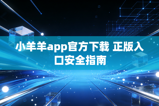 小羊羊app官方下载 正版入口安全指南