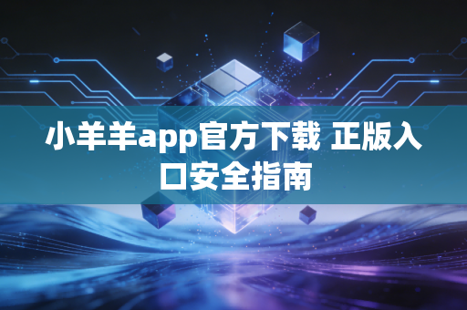 小羊羊app官方下载 正版入口安全指南