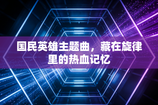 国民英雄主题曲，藏在旋律里的热血记忆