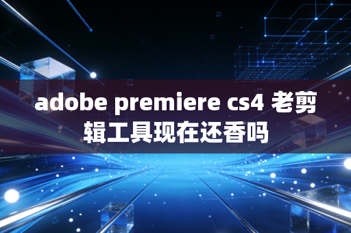 adobe premiere cs4 老剪辑工具现在还香吗