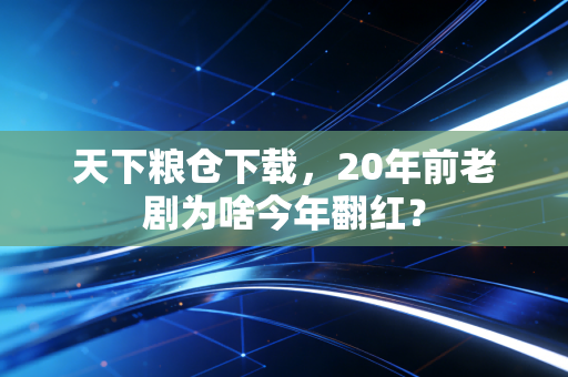 天下粮仓下载，20年前老剧为啥今年翻红？