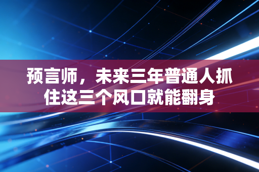 预言师,未来三年普通人抓住这三个风口就能翻身