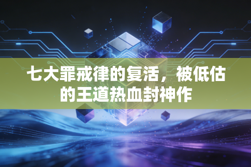 七大罪戒律的复活,被低估的王道热血封神作