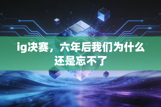 ig决赛,六年后我们为什么还是忘不了