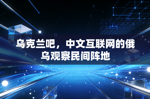 乌克兰吧，中文互联网的俄乌观察民间阵地
