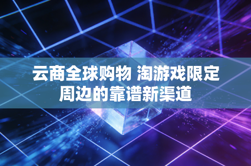 云商全球购物 淘游戏限定周边的靠谱新渠道